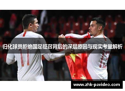 归化球员拒绝国足征召背后的深层原因与现实考量解析