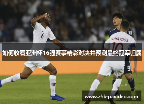 如何收看亚洲杯16强赛事精彩对决并预测最终冠军归属