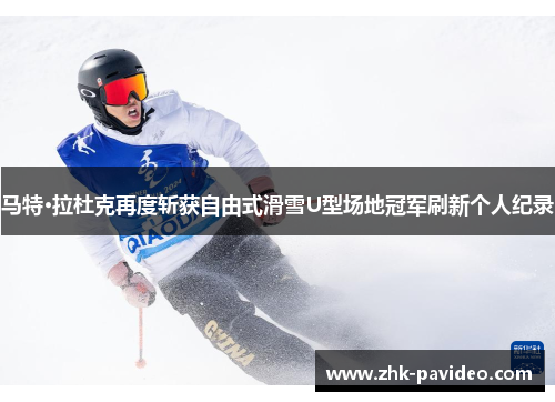 马特·拉杜克再度斩获自由式滑雪U型场地冠军刷新个人纪录