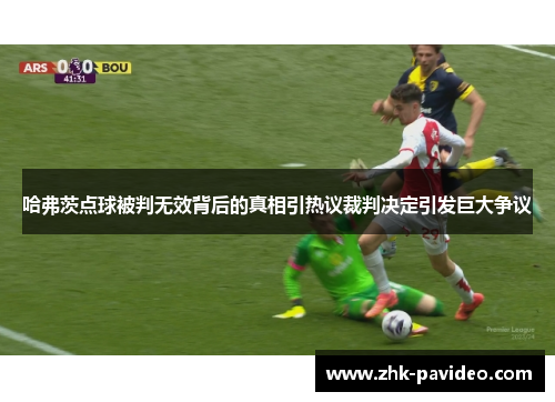 哈弗茨点球被判无效背后的真相引热议裁判决定引发巨大争议