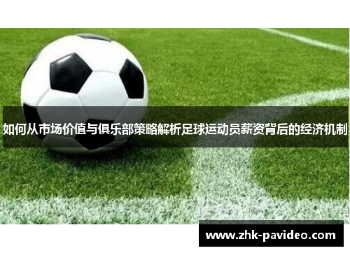 如何从市场价值与俱乐部策略解析足球运动员薪资背后的经济机制