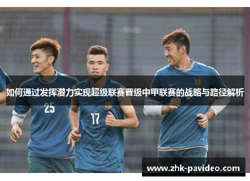 如何通过发挥潜力实现超级联赛晋级中甲联赛的战略与路径解析