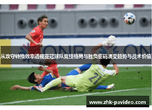 从攻守转换效率透视亚冠球队竞技格局与胜负密码演变趋势与战术价值
