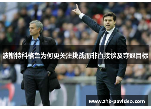波斯特科格鲁为何更关注挑战而非直接谈及夺冠目标