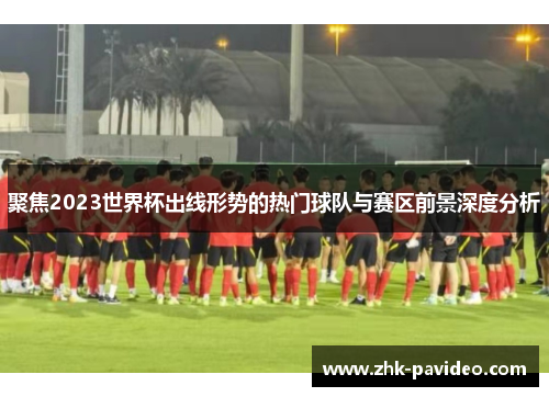 聚焦2023世界杯出线形势的热门球队与赛区前景深度分析