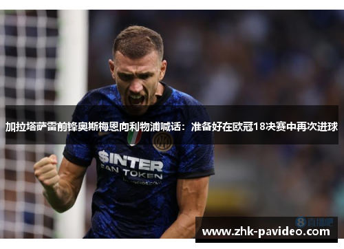 加拉塔萨雷前锋奥斯梅恩向利物浦喊话：准备好在欧冠18决赛中再次进球