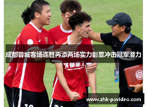 成都蓉城客场连胜再添两场实力彰显冲击冠军潜力