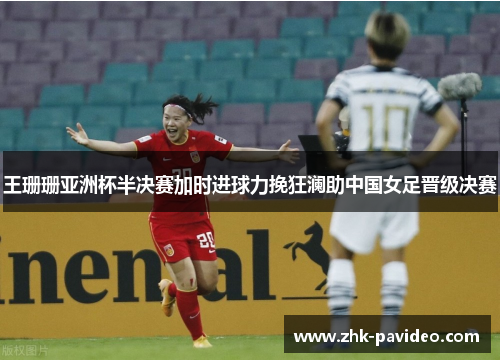 王珊珊亚洲杯半决赛加时进球力挽狂澜助中国女足晋级决赛