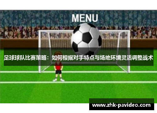 足球球队比赛策略：如何根据对手特点与场地环境灵活调整战术