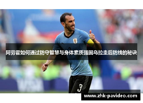 阿劳霍如何通过防守智慧与身体素质强固乌拉圭后防线的秘诀