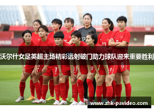 沃尔什女足英超主场精彩远射破门助力球队迎来重要胜利