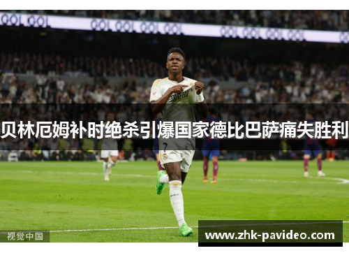 贝林厄姆补时绝杀引爆国家德比巴萨痛失胜利