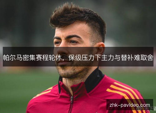 帕尔马密集赛程轮休，保级压力下主力与替补难取舍