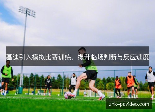 基迪引入模拟比赛训练，提升临场判断与反应速度