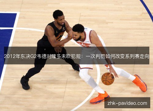 2012年东决G2韦德对隆多未吹犯规：一次判罚如何改变系列赛走向