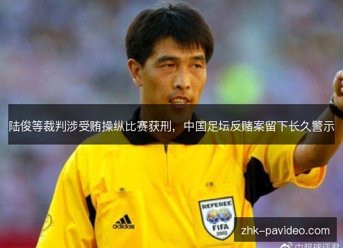 陆俊等裁判涉受贿操纵比赛获刑，中国足坛反赌案留下长久警示